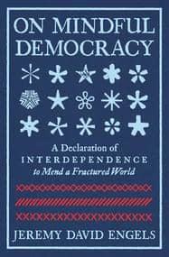 On Mindful Democracy: A Declaration of Interdependence to Mend a Fractured World On Mindful Democracy: A Declaration of Interdependence to Mend a Fractured World