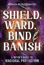 Shield Ward Bind & Banish: A Witch's Guide to Magickal Protection Shield Ward Bind & Banish: A Witch's Guide to Magickal Protection